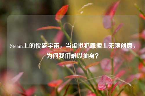 Steam上的侠盗宇宙,当虚拟犯罪撞上无限创意,为何我们难以抽身?