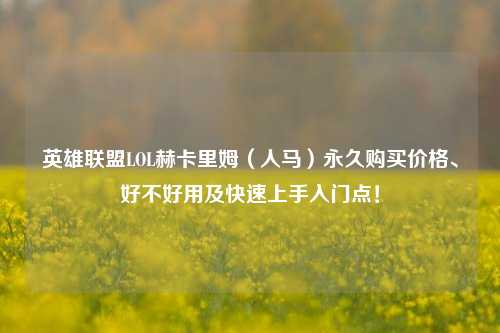 英雄联盟LOL赫卡里姆(人马)永久购买价格、好不好用及快速上手入门点!
