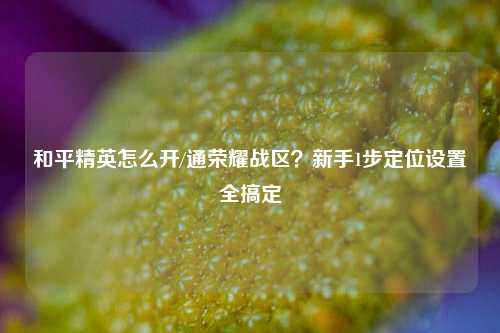 和平精英怎么开/通荣耀战区？新手1步定位设置全搞定