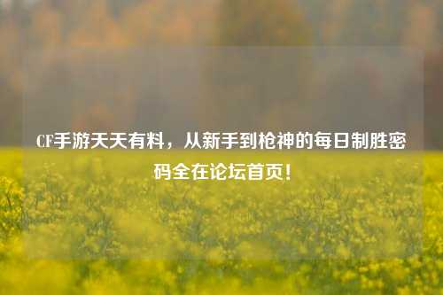 CF手游天天有料,从新手到枪神的每日制胜密码全在论坛首页!
