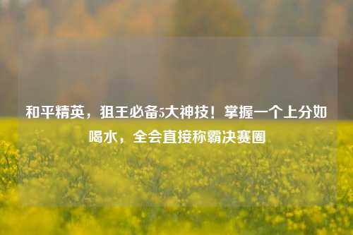 和平精英，狙王必备5大神技！掌握一个上分如喝水，全会直接称霸决赛圈