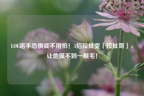 LOL诺手恐惧症不用怕!3招拉扯变「拉扯哥」,让他摸不到一根毛!