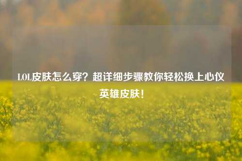 LOL皮肤怎么穿?超详细步骤教你轻松换上心仪英雄皮肤!