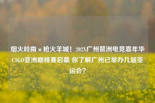 烟火岭南×枪火羊城!202X广州琶洲电竞嘉年华CSGO亚洲巅峰赛启幕 你了解广州已举办几届亚运会?
