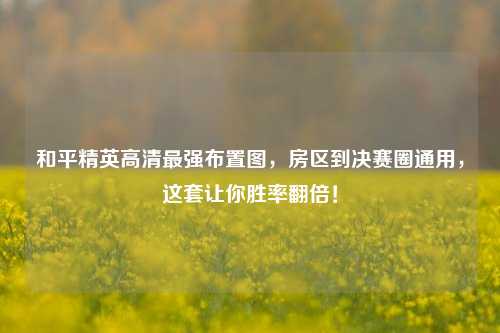 和平精英高清最强布置图,房区到决赛圈通用,这套让你胜率翻倍!