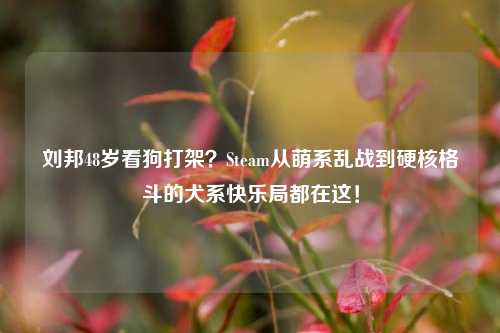 刘邦48岁看狗打架?Steam从萌系乱战到硬核格斗的犬系快乐局都在这!