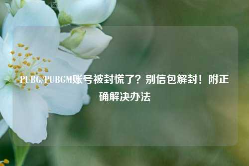 PUBG/PUBGM账号被封慌了?别信包解封!附正确解决办法