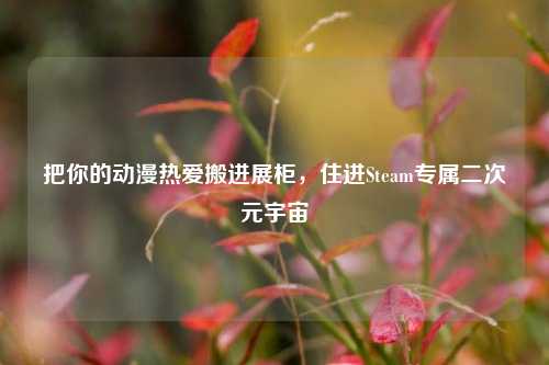 把你的动漫热爱搬进展柜,住进Steam专属二次元宇宙