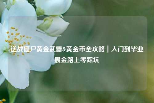 逆战僵尸黄金武器&黄金币全攻略|入门到毕业攒金路上零踩坑
