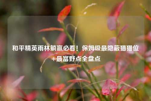 和平精英雨林躺赢必看！保姆级最隐蔽猫猫位+最富野点全盘点
