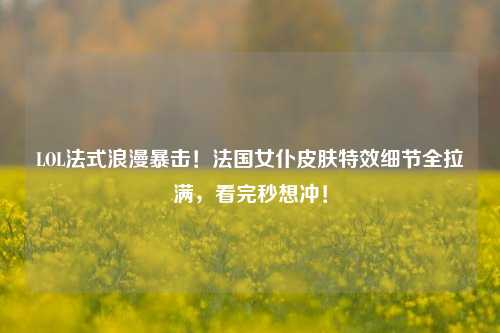LOL法式浪漫暴击！法国女仆皮肤特效细节全拉满，看完秒想冲！