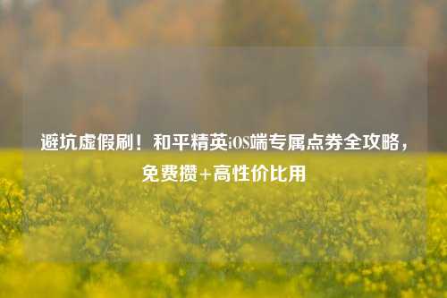 避坑虚假刷!和平精英iOS端专属点券全攻略,免费攒+高性价比用