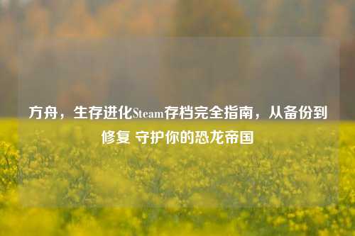 方舟,生存进化Steam存档完全指南,从备份到修复 守护你的恐龙帝国