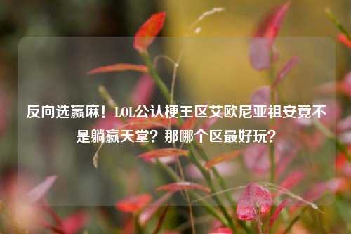 反向选赢麻!LOL公认梗王区艾欧尼亚祖安竟不是躺赢天堂?那哪个区最好玩?