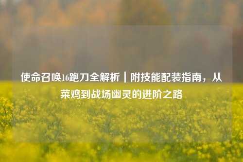 使命召唤16跑刀全解析｜附技能配装指南，从菜鸡到战场幽灵的进阶之路