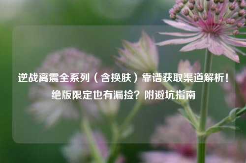 逆战离震全系列(含换肤)靠谱获取渠道解析!绝版限定也有漏捡?附避坑指南