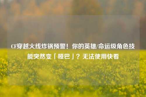 CF穿越火线炸锅预警!你的英雄/命运级角色技能突然变「哑巴」?无法使用快看