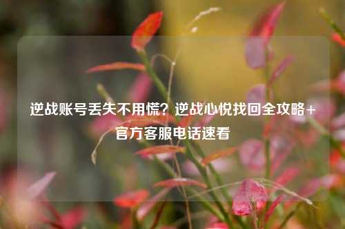 逆战账号丢失不用慌？逆战心悦找回全攻略+官方客服电话速看