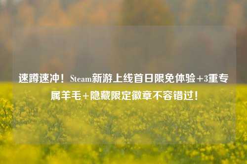 速蹲速冲！Steam新游上线首日限免体验+3重专属羊毛+隐藏限定徽章不容错过！