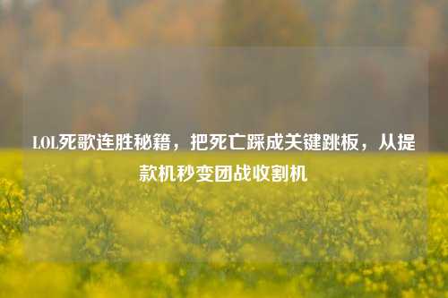 LOL死歌连胜秘籍,把死亡踩成关键跳板,从提款机秒变团战收割机