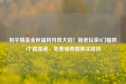 和平精英金秋福利月放大招！新老玩家0门槛抓4个稳渠道，免费领券攒够买皮钱
