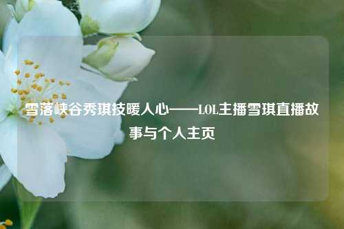 雪落峡谷秀琪技暖人心——LOL主播雪琪直播故事与个人主页