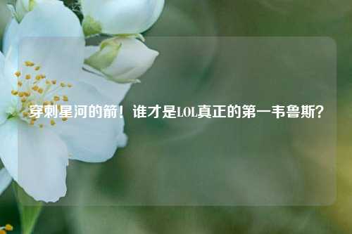 穿刺星河的箭!谁才是LOL真正的第一韦鲁斯?