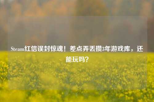 Steam红信误封惊魂!差点弄丢攒3年游戏库,还能玩吗?