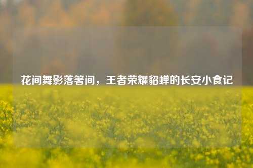 花间舞影落箸间,王者荣耀貂蝉的长安小食记