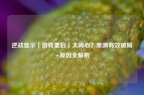 逆战显示「游戏重启」太闹心？亲测有效破局+原因全解析