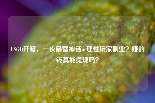 CSGO开箱,一夜暴富神话or理性玩家副业?赚的钱真能提现吗?