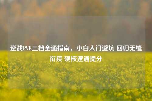 逆战PVE三档全通指南,小白入门避坑 回归无缝衔接 硬核速通提分