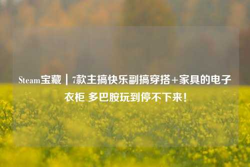 Steam宝藏|7款主搞快乐副搞穿搭+家具的电子衣柜 多巴胺玩到停不下来!