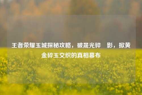 王者荣耀玉城探秘攻略，破晟光碎暃影，掀黄金碎玉交织的真相幕布