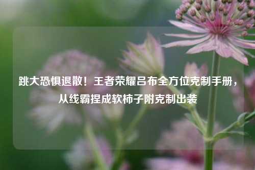 跳大恐惧退散！王者荣耀吕布全方位克制手册，从线霸捏成软柿子附克制出装