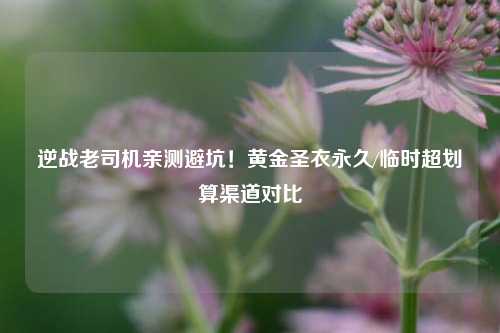 逆战老司机亲测避坑！黄金圣衣永久/临时超划算渠道对比