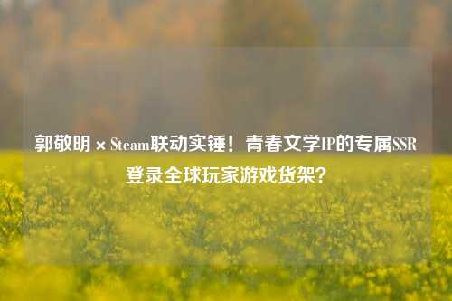 郭敬明×Steam联动实锤！青春文学IP的专属SSR登录全球玩家游戏货架？