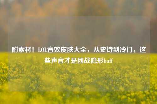 附素材!LOL音效皮肤大全,从史诗到冷门,这些声音才是团战隐形buff