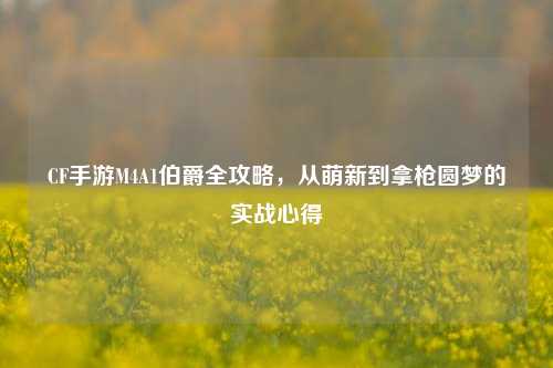 CF手游M4A1伯爵全攻略,从萌新到拿枪圆梦的实战心得
