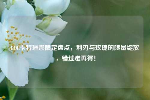 LOL卡特琳娜限定盘点，利刃与玫瑰的限量绽放，错过难再得！