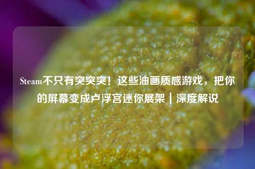 Steam不只有突突突！这些油画质感游戏，把你的屏幕变成卢浮宫迷你展架｜深度解说