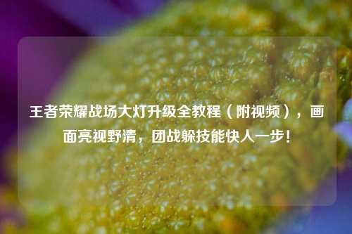 王者荣耀战场大灯升级全教程（附视频），画面亮视野清，团战躲技能快人一步！