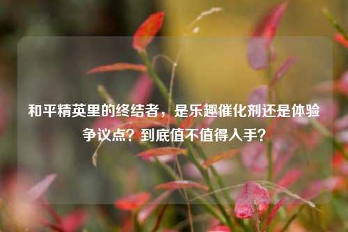 和平精英里的终结者,是乐趣催化剂还是体验争议点?到底值不值得入手?