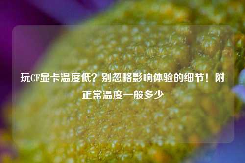 玩CF显卡温度低？别忽略影响体验的细节！附正常温度一般多少