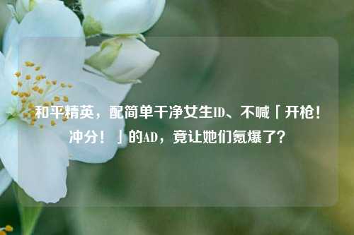 和平精英，配简单干净女生ID、不喊「开枪！冲分！」的AD，竟让她们氪爆了？