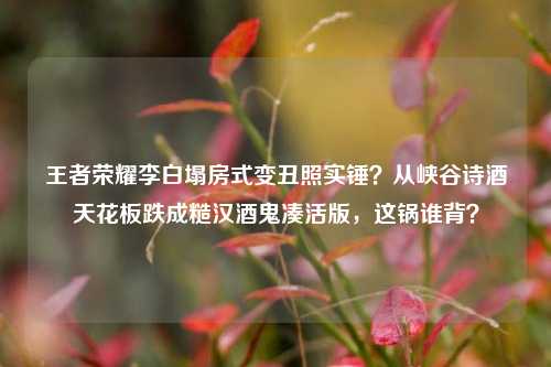 王者荣耀李白塌房式变丑照实锤?从峡谷诗酒天花板跌成糙汉酒鬼凑活版,这锅谁背?