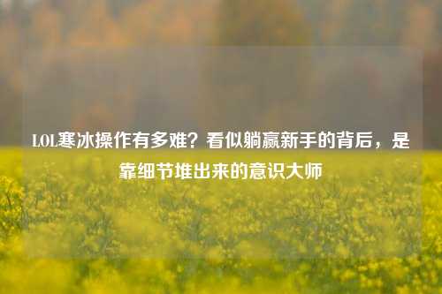 LOL寒冰操作有多难?看似躺赢新手的背后,是靠细节堆出来的意识大师