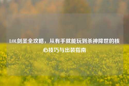 LOL剑圣全攻略，从有手就能玩到杀神降世的核心技巧与出装指南