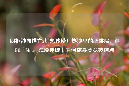 同框神庙逃亡2炽热沙漠!热沙里的心跳局,CSGO「Mirage荒漠迷城」为何成最烫竞技锚点
