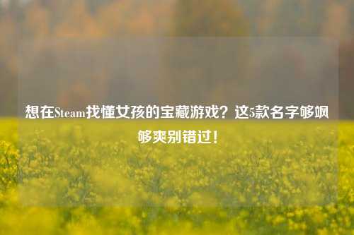 想在Steam找懂女孩的宝藏游戏?这5款名字够飒够爽别错过!